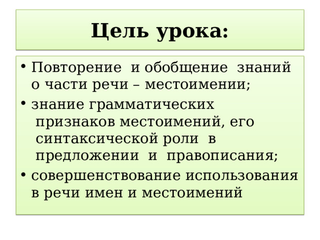  Цель урока:   Повторение  и обобщение  знаний о части речи – местоимении;   знание грамматических  признаков местоимений, его  синтаксической роли  в  предложении  и  правописания;   совершенствование использования в речи имен и местоимений 