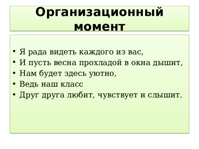  Организационный момент   Я рада видеть каждого из вас, И пусть весна прохладой в окна дышит, Нам будет здесь уютно, Ведь наш класс Друг друга любит, чувствует и слышит. 