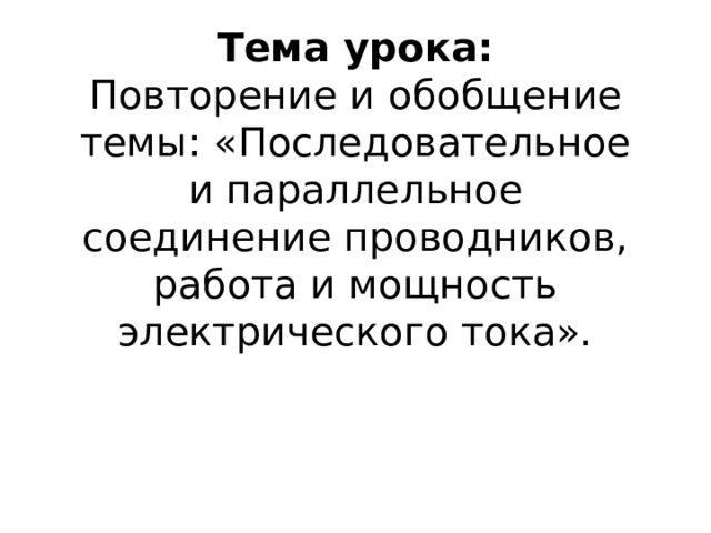   Тема урока:  Повторение и обобщение темы: «Последовательное и параллельное соединение проводников, работа и мощность электрического тока».      