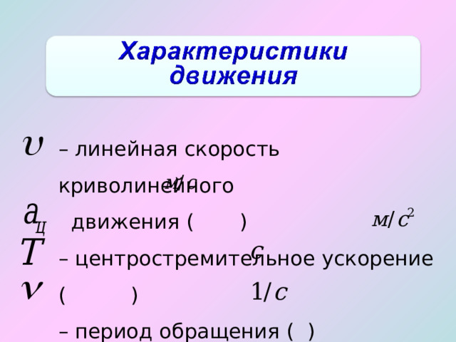 –  линейная скорость криволинейного  движения ( ) – центростремительное ускорение (  ) – период обращения  ( ) – частота обращения (  ) 