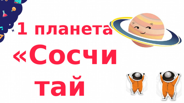 1 планета «Сосчитай и начни!» 