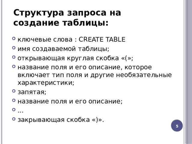 Структура запроса на создание таблицы: ключевые слова : CREATE TABLE имя создаваемой таблицы; открывающая круглая скобка «(»; название поля и его описание, которое включает тип поля и другие необязательные характеристики; запятая; название поля и его описание; ... закрывающая скобка «)».  