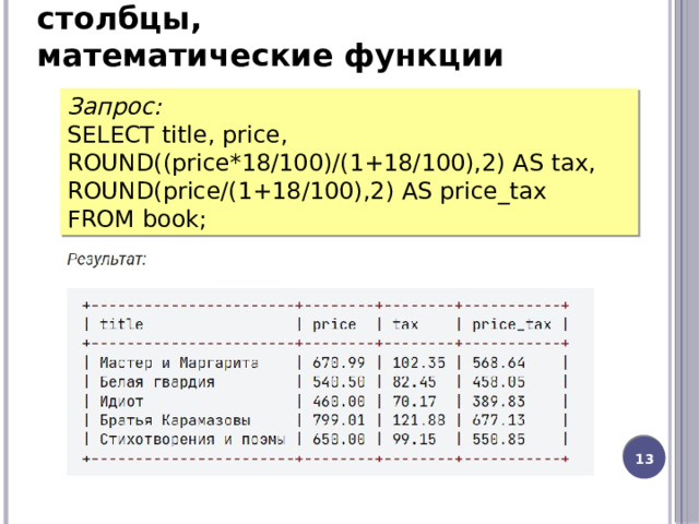 Выборка данных, вычисляемые столбцы, математические функции Запрос: SELECT title, price, ROUND((price*18/100)/(1+18/100),2) AS tax, ROUND(price/(1+18/100),2) AS price_tax FROM book; 12 