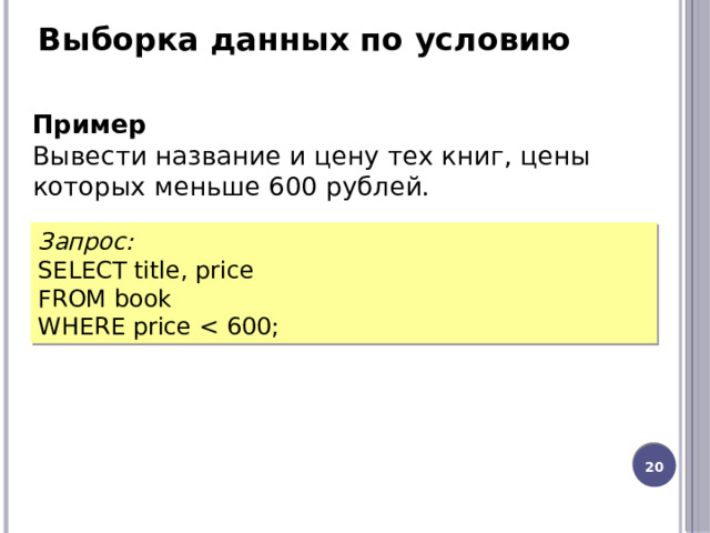Выборка данных по условию Пример Вывести название и цену тех книг, цены которых меньше 600 рублей. Запрос: SELECT title, price FROM book WHERE price 12 