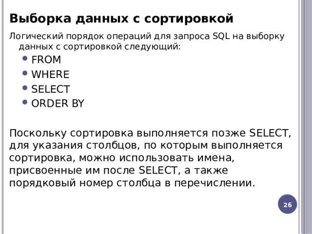 Выборка данных с сортировкой Логический порядок операций для запроса SQL на выборку данных с сортировкой следующий: FROM WHERE SELECT ORDER BY FROM WHERE SELECT ORDER BY Поскольку сортировка выполняется позже SELECT, для указания столбцов, по которым выполняется сортировка, можно использовать имена, присвоенные им после SELECT, а также порядковый номер столбца в перечислении. 12 