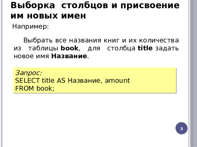 Выборка столбцов и присвоение им новых имен Например: Выбрать все названия книг и их количества из таблицы  book , для столбца  title  задать новое имя  Название . Запрос: SELECT title AS Название, amount FROM book;  