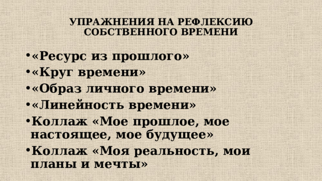 УПРАЖНЕНИЯ НА РЕФЛЕКСИЮ СОБСТВЕННОГО ВРЕМЕНИ «Ресурс из прошлого» «Круг времени» «Образ личного времени» «Линейность времени» Коллаж «Мое прошлое, мое настоящее, мое будущее» Коллаж «Моя реальность, мои планы и мечты» 