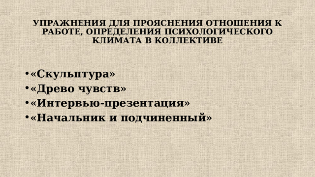 УПРАЖНЕНИЯ ДЛЯ ПРОЯСНЕНИЯ ОТНОШЕНИЯ К РАБОТЕ, ОПРЕДЕЛЕНИЯ ПСИХОЛОГИЧЕСКОГО КЛИМАТА В КОЛЛЕКТИВЕ   «Скульптура» «Древо чувств» «Интервью-презентация» «Начальник и подчиненный» 