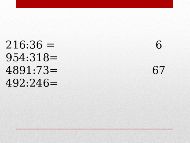216:36 = 6 954:318= 4891:73= 67 492:246= 