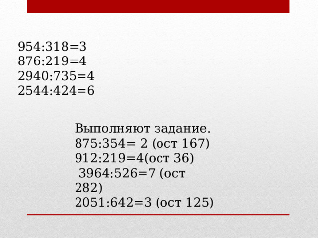 954:318=3  876:219=4 2940:735=4 2544:424=6 Выполняют задание. 875:354= 2 (ост 167) 912:219=4(ост 36)   3964:526=7 (ост 282) 2051:642=3 (ост 125) 