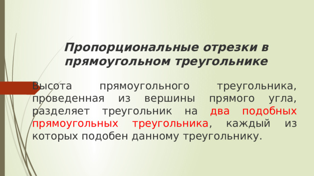 Пропорциональные отрезки в прямоугольном треугольнике Высота прямоугольного треугольника, проведенная из вершины прямого угла, разделяет треугольник на два подобных прямоугольных треугольника , каждый из которых подобен данному треугольнику. 