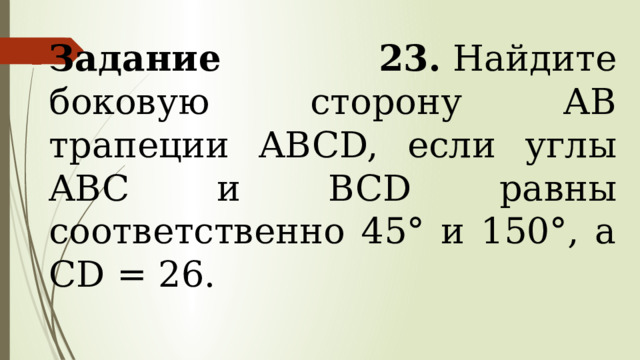 Задание 23.  Найдите боковую сторону АВ трапеции ABCD, если углы ABC и BCD равны соответственно 45° и 150°, a CD = 26. 