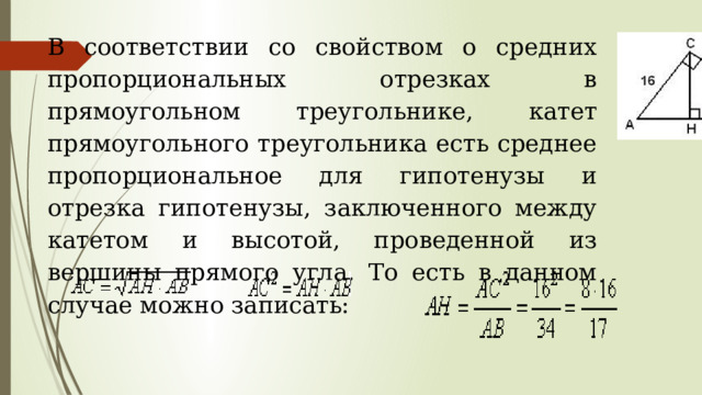 В соответствии со свойством о средних пропорциональных отрезках в прямоугольном треугольнике, катет прямоугольного треугольника есть среднее пропорциональное для гипотенузы и отрезка гипотенузы, заключенного между катетом и высотой, проведенной из вершины прямого угла. То есть в данном случае можно записать: 