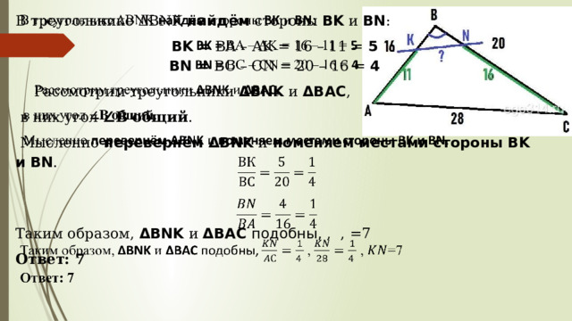 В треугольнике ΔBNK  найдём  стороны  BK  и  BN :   BK =  BA – AK = 16 – 11 =  5  BN =  BC – CN = 20 – 16 =  4     Рассмотрим треугольники  ΔBNK  и  ΔBAC ,  в них угол  ∠ В  общий .  Мысленно  перевернём ΔBNK  и  поменяем местами стороны BK и BN .   Таким образом, ΔBNK  и  ΔBAC подобны, , , =7 Ответ: 7 