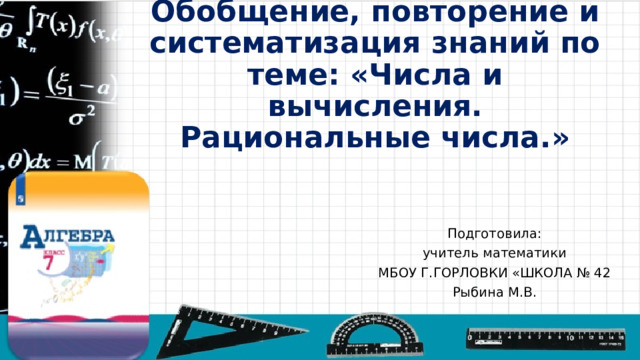 Обобщение, повторение и систематизация знаний по теме: «Числа и вычисления. Рациональные числа.» Подготовила: учитель математики МБОУ Г.ГОРЛОВКИ «ШКОЛА № 42 Рыбина М.В. 