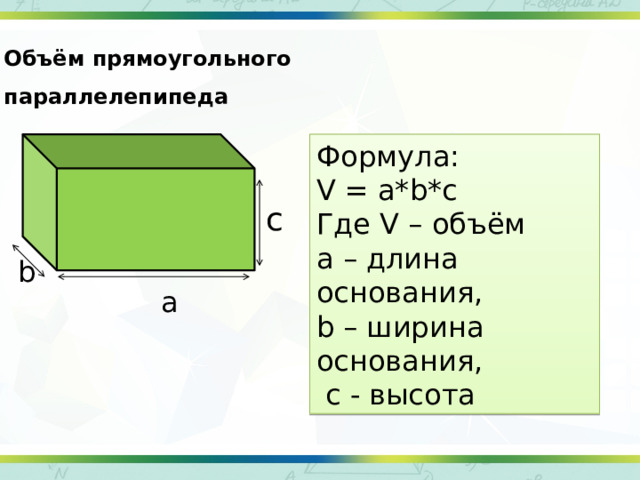Объём прямоугольного параллелепипеда Формула: V = a*b*c Где V – объём a – длина основания, b – ширина основания,  c - высота c b а 