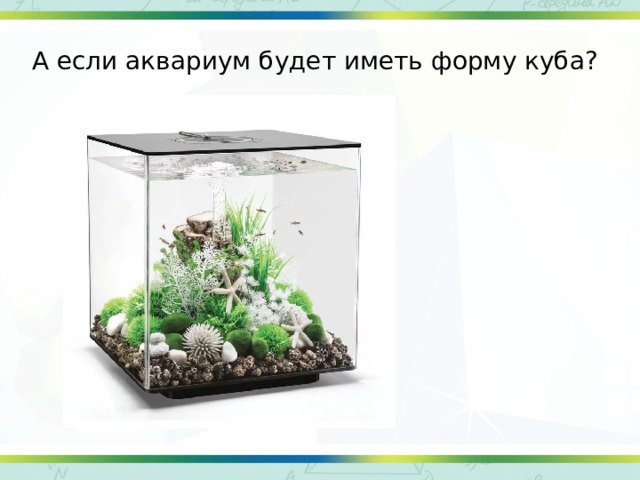 А если аквариум будет иметь форму куба? 