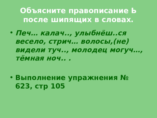 Объясните правописание Ь после шипящих в словах. Печ… калач.., улыбнёш..ся весело, стрич… волосы,(не) видели туч.., молодец могуч…, тёмная ноч.. .  Выполнение упражнения № 623, стр 105 
