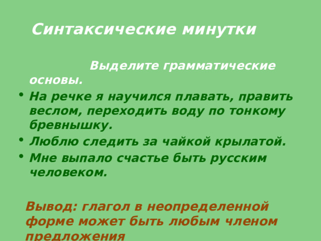 Синтаксические минутки  Выделите грамматические основы. На речке я научился плавать, править веслом, переходить воду по тонкому бревнышку. Люблю следить за чайкой крылатой. Мне выпало счастье быть русским человеком.   Вывод: глагол в неопределенной форме может быть любым членом предложения 