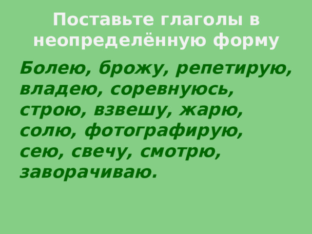 Поставьте глаголы в неопределённую форму Болею, брожу, репетирую, владею, соревнуюсь, строю, взвешу, жарю, солю, фотографирую, сею, свечу, смотрю, заворачиваю.  