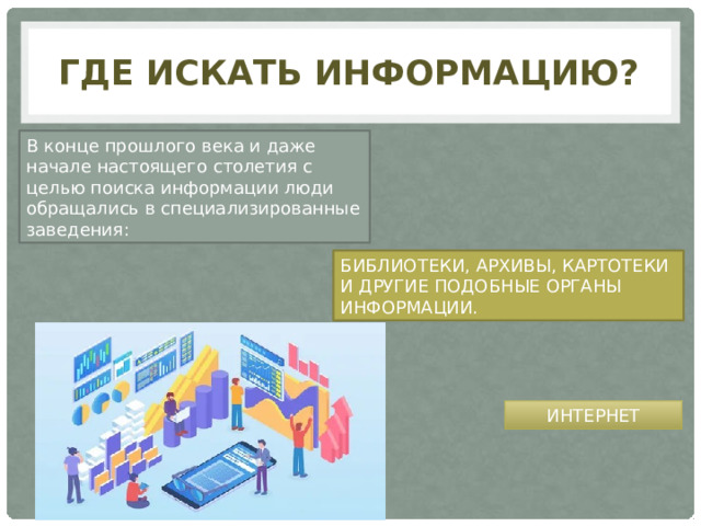 Где искать информацию? В конце прошлого века и даже начале настоящего столетия с целью поиска информации люди обращались в специализированные заведения: БИБЛИОТЕКИ, АРХИВЫ, КАРТОТЕКИ И ДРУГИЕ ПОДОБНЫЕ ОРГАНЫ ИНФОРМАЦИИ. ИНТЕРНЕТ 