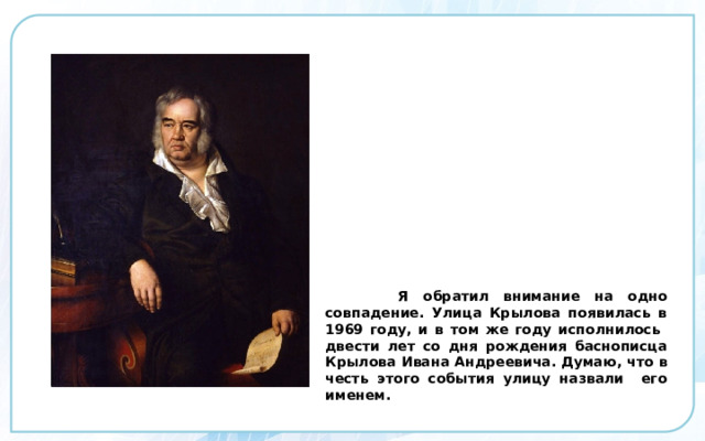  Я обратил внимание на одно совпадение. Улица Крылова появилась в 1969 году, и в том же году исполнилось двести лет со дня рождения баснописца Крылова Ивана Андреевича. Думаю, что в честь этого события улицу назвали его именем.  