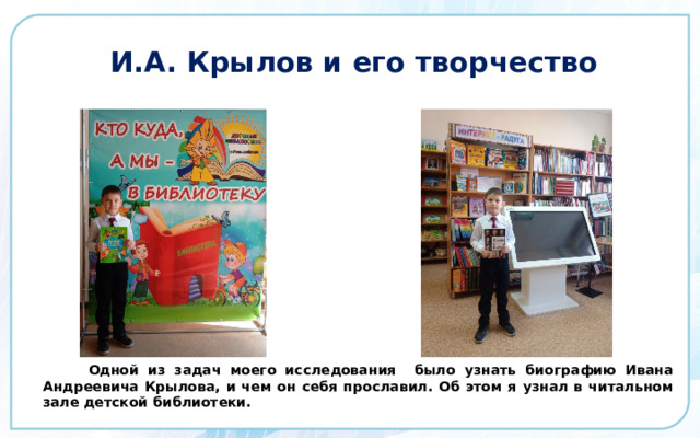 И.А. Крылов и его творчество  Одной из задач моего исследования было узнать биографию Ивана Андреевича Крылова, и чем он себя прославил. Об этом я узнал в читальном зале детской библиотеки.  
