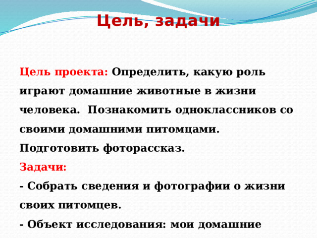  Цель, задачи   Цель проекта:  Определить, какую роль играют домашние животные в жизни человека. Познакомить одноклассников со своими домашними питомцами. Подготовить фоторассказ. Задачи: - Собрать сведения и фотографии о жизни своих питомцев. - Объект исследования: мои домашние животные   