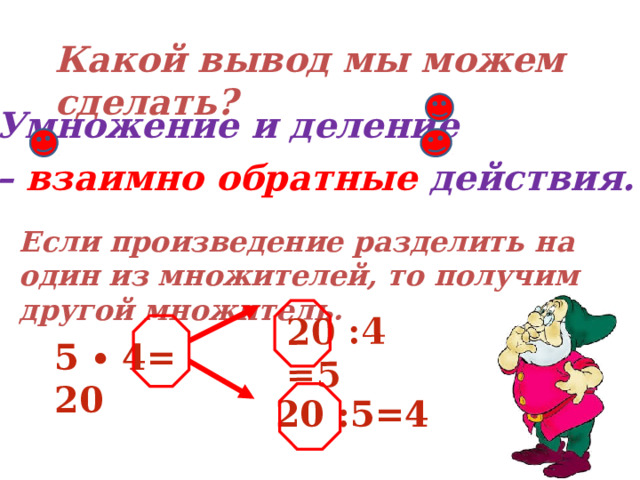 20 :4=5 Какой вывод мы можем сделать? Умножение и деление – взаимно обратные действия.  Если произведение разделить на один из множителей, то получим другой множитель. 5 ∙ 4= 20  20 :5=4 