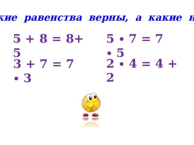 Какие равенства верны, а какие нет? 5 + 8 = 8+ 5  5 ∙ 7 = 7 ∙ 5  2 ∙ 4 = 4 + 2  3 + 7 = 7 ∙ 3  
