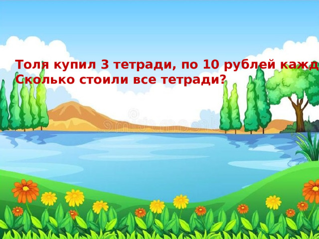 Толя купил 3 тетради, по 10 рублей каждая. Сколько стоили все тетради? 
