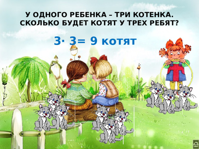 У ОДНОГО РЕБЕНКА – ТРИ КОТЕНКА.  СКОЛЬКО БУДЕТ КОТЯТ У ТРЕХ РЕБЯТ? 3∙ 3= 9 котят 