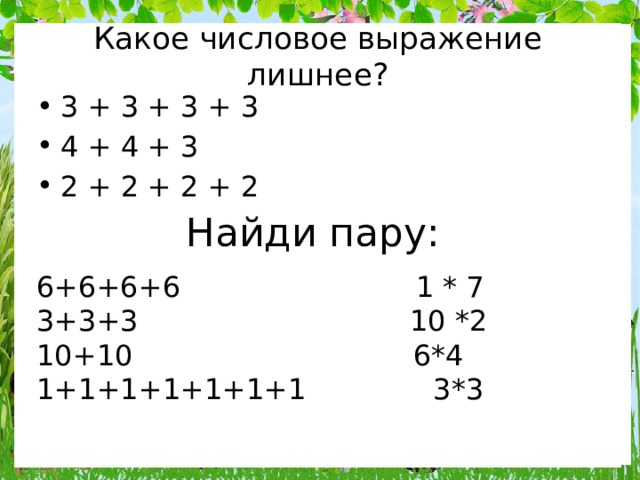 Какое числовое выражение лишнее? 3 + 3 + 3 + 3 4 + 4 + 3 2 + 2 + 2 + 2 Найди пару: 6+6+6+6 1 * 7 3+3+3 10 *2 10+10 6*4 1+1+1+1+1+1+1 3*3 