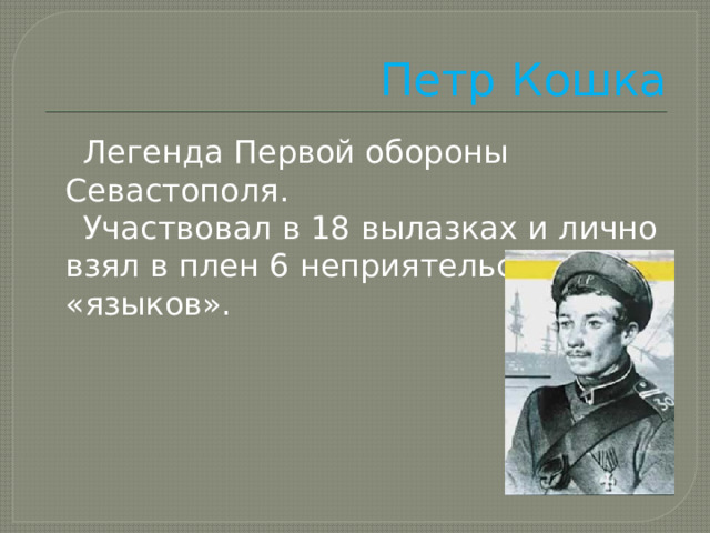 Петр Кошка  Легенда Первой обороны Севастополя.  Участвовал в 18 вылазках и лично взял в плен 6 неприятельских «языков». 