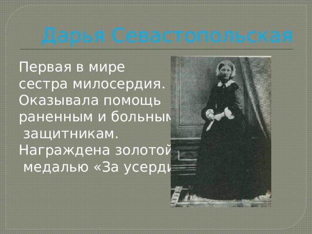 Дарья Севастопольская Первая в мире сестра милосердия. Оказывала помощь раненным и больным  защитникам. Награждена золотой  медалью «За усердие» 