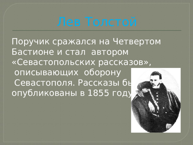 Лев Толстой Поручик сражался на Четвертом Бастионе и стал автором «Севастопольских рассказов»,  описывающих оборону  Севастополя. Рассказы были опубликованы в 1855 году. 