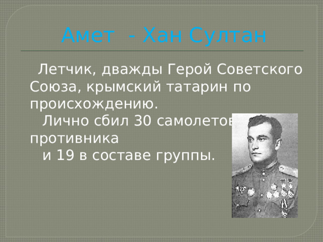 Амет - Хан Султан  Летчик, дважды Герой Советского Союза, крымский татарин по происхождению.  Лично сбил 30 самолетов противника  и 19 в составе группы. 