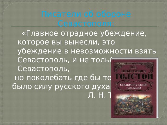 Писатели об обороне Севастополя:  «Главное отрадное убеждение, которое вы вынесли, это убеждение в невозможности взять Севастополь, и не только взять Севастополь,  но поколебать где бы то ни было силу русского духа»  Л. Н. Толстой 