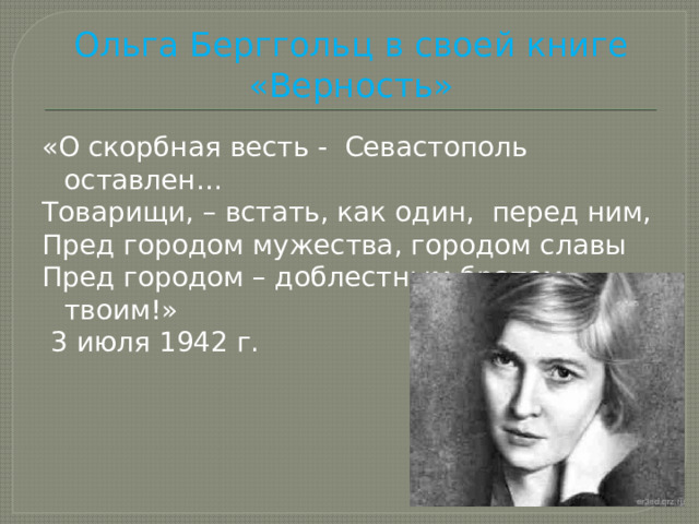 Ольга Берггольц в своей книге «Верность» «О скорбная весть - Севастополь оставлен… Товарищи, – встать, как один, перед ним, Пред городом мужества, городом славы Пред городом – доблестным братом твоим!»  3 июля 1942 г. 