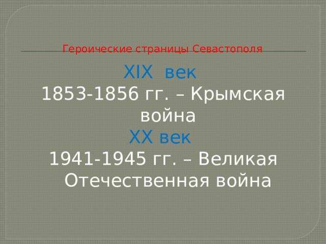   Героические страницы Севастополя XIX век 1853-1856 гг. – Крымская война XX век 1941-1945 гг. – Великая Отечественная война 