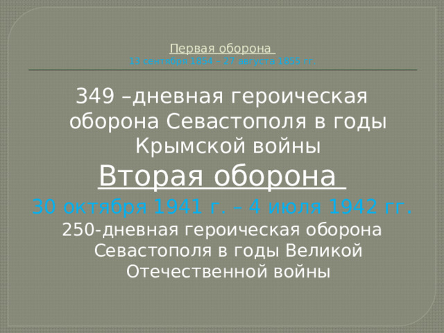   Первая оборона  13 сентября 1854 – 27 августа 1855 гг. 349 –дневная героическая оборона Севастополя в годы Крымской войны Вторая оборона 30 октября 1941 г. – 4 июля 1942 гг . 250-дневная героическая оборона Севастополя в годы Великой Отечественной войны 