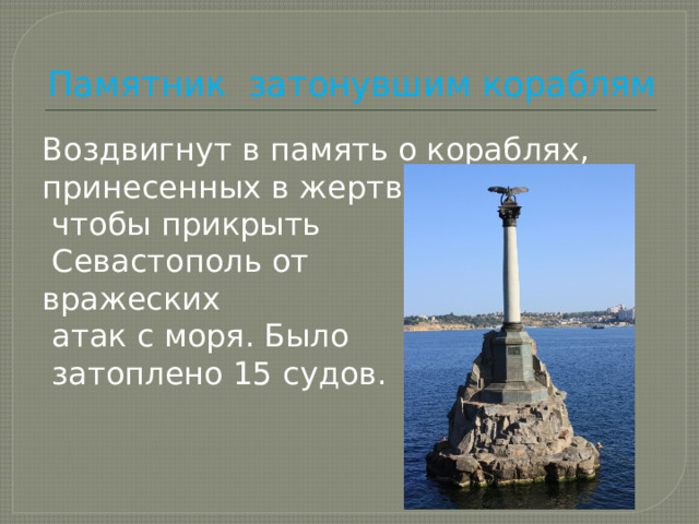 Памятник затонувшим кораблям Воздвигнут в память о кораблях, принесенных в жертву,  чтобы прикрыть  Севастополь от вражеских  атак с моря. Было  затоплено 15 судов. 