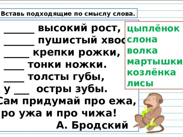 Вставь подходящие по смыслу слова. У ______ высокий рост, У ______ пушистый хвост, У _____ крепки рожки, У ____ тонки ножки. У ____ толсты губы, А у ___ остры зубы.  Сам придумай про ежа, Про ужа и про чижа!  А. Бродский цыплёнок слона волка мартышки козлёнка лисы 