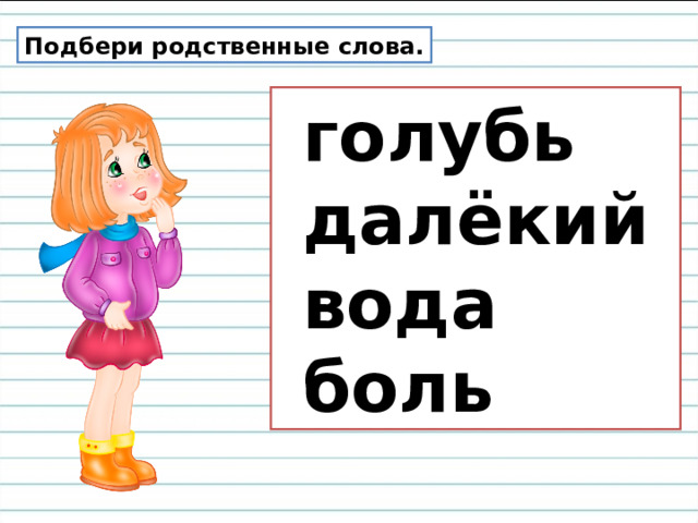 Подбери родственные слова.  голубь  далёкий  вода  боль 