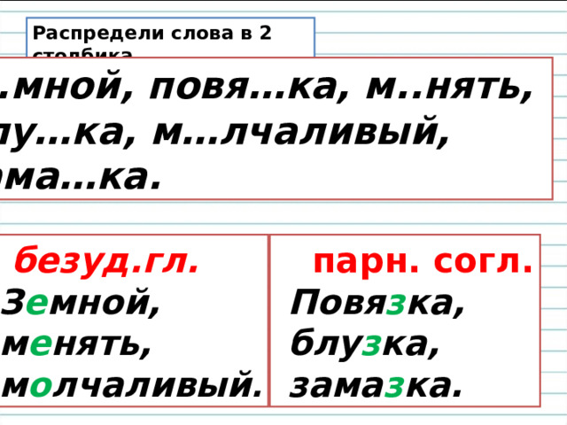 Распредели слова в 2 столбика. З..мной, повя…ка, м..нять, блу…ка, м…лчаливый, зама…ка.  безуд.гл.  парн. согл.  Повя з ка,  блу з ка,  зама з ка.  З е мной,  м е нять,  м о лчаливый . 