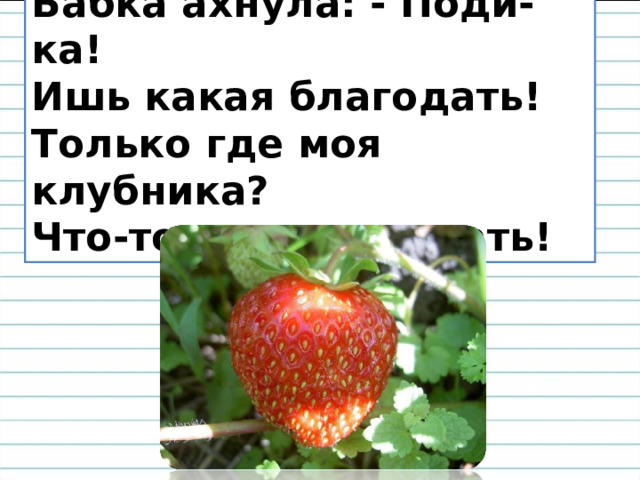 Бабка ахнула: - Поди-ка!  Ишь какая благодать!  Только где моя клубника?  Что-то ягод не видать!   