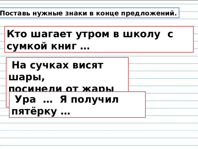 Поставь нужные знаки в конце предложений. Кто шагает утром в школу с сумкой книг …  На сучках висят шары, посинели от жары …  Ура … Я получил пятёрку … 