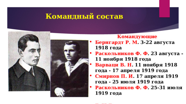 Командный состав   Командующие Бернгардт Р. М . 3-22 августа 1918 года Раскольников Ф. Ф . 23 августа - 11 ноября 1918 года Варваци В. Н . 11 ноября 1918 года - 17 апреля 1919 года Смирнов П. И . 17 апреля 1919 года - 25 июля 1919 года Раскольников Ф. Ф . 25-31 июля 1919 года  В.Н.Варваци и Ф.Ф.Раскольников 