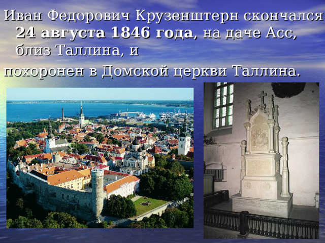 Иван Федорович Крузенштерн скончался 24 августа 1846 года , на даче Асс, близ Таллина, и похоронен в Домской церкви Таллина. 