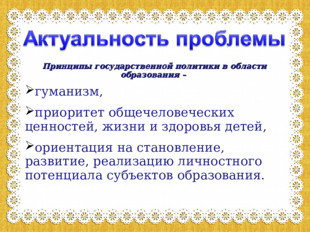 Принципы государственной политики в области образования – гуманизм, приоритет общечеловеческих ценностей, жизни и здоровья детей, ориентация на становление, развитие, реализацию личностного потенциала субъектов образования.  Презентацию подготовила: 